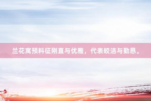 兰花寓预料征刚直与优雅，代表皎洁与勤恳。