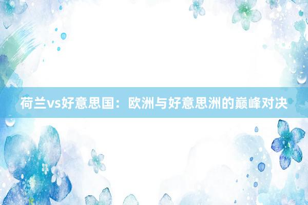 荷兰vs好意思国：欧洲与好意思洲的巅峰对决