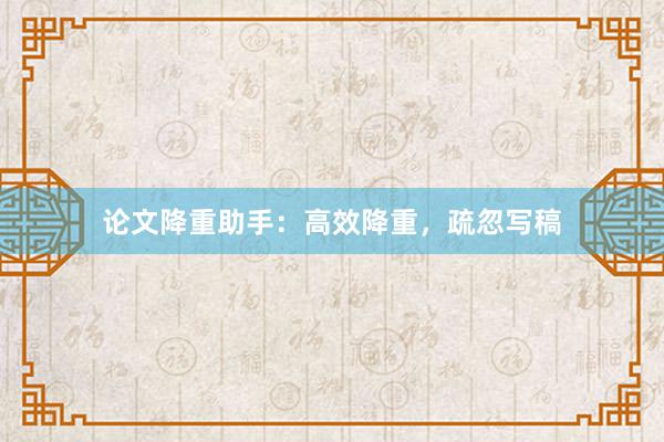 论文降重助手：高效降重，疏忽写稿