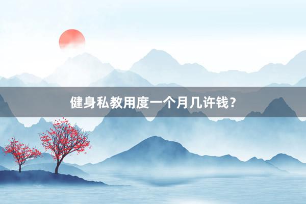 健身私教用度一个月几许钱?