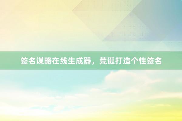 签名谋略在线生成器，荒诞打造个性签名