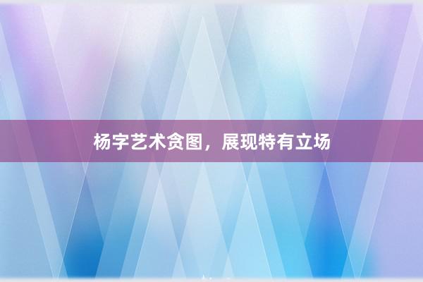 杨字艺术贪图，展现特有立场