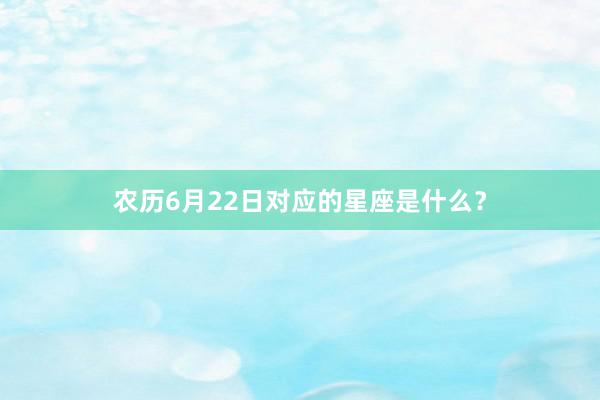 农历6月22日对应的星座是什么?