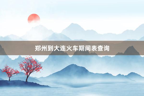 郑州到大连火车期间表查询