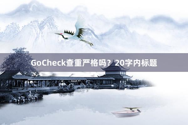 GoCheck查重严格吗？20字内标题