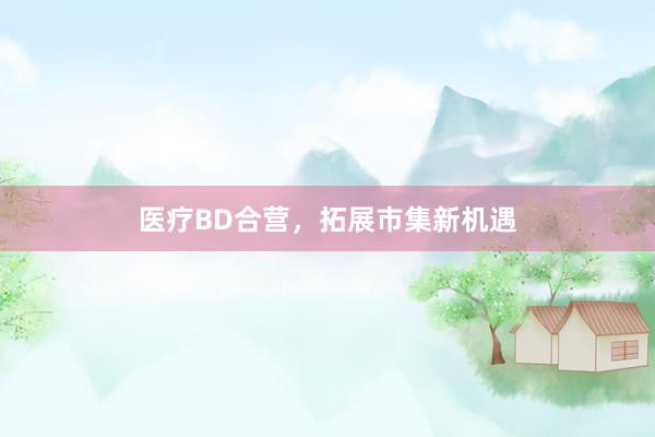 医疗BD合营，拓展市集新机遇