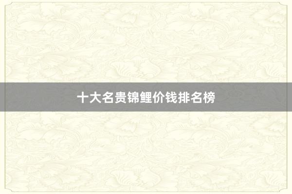 十大名贵锦鲤价钱排名榜