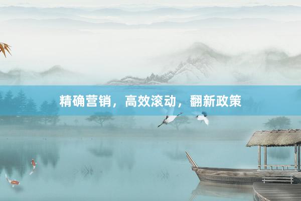 精确营销，高效滚动，翻新政策